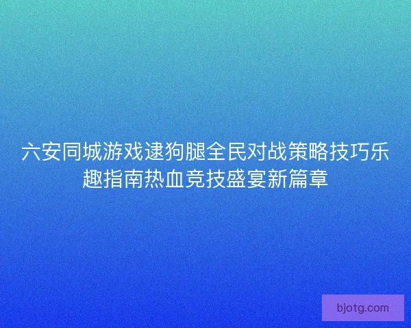 六安同城游戏逮狗腿全民对战策略技巧乐趣指南热血竞技盛宴新篇章