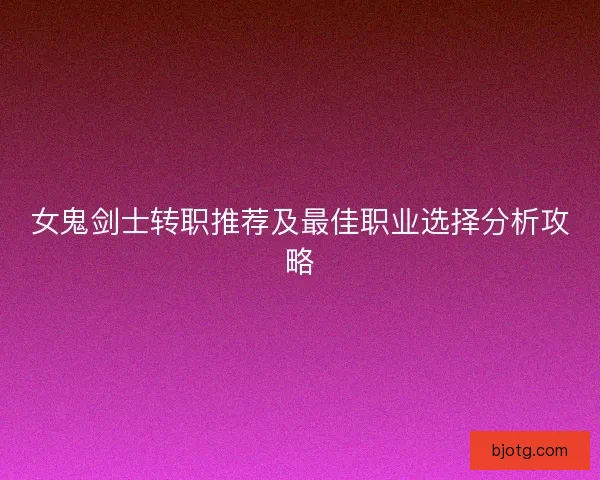 女鬼剑士转职推荐及最佳职业选择分析攻略