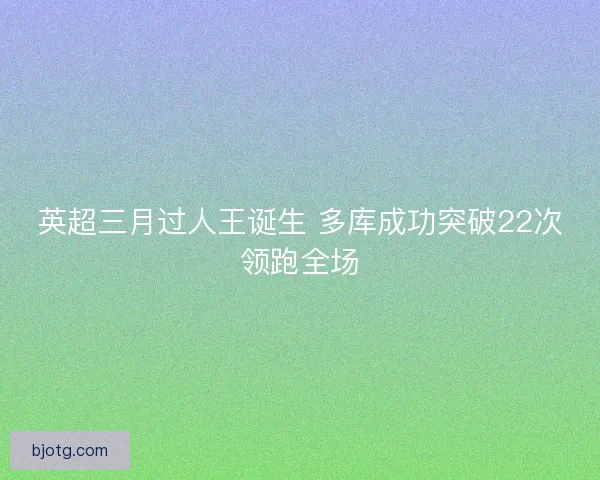 英超三月过人王诞生 多库成功突破22次领跑全场