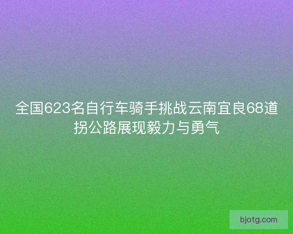 全国623名自行车骑手挑战云南宜良68道拐公路展现毅力与勇气
