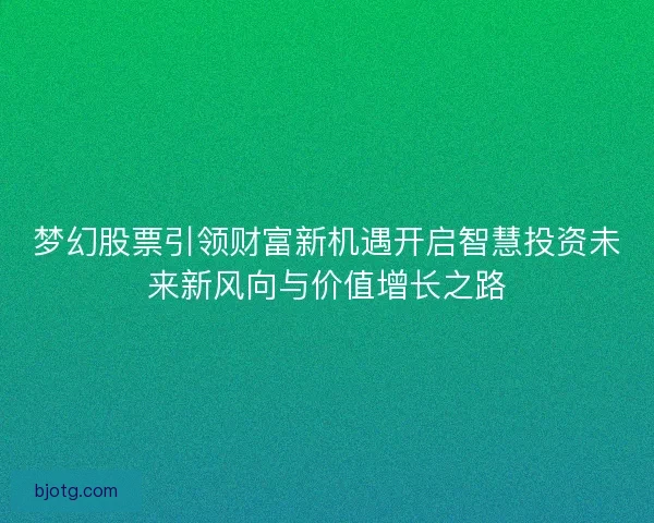 梦幻股票引领财富新机遇开启智慧投资未来新风向与价值增长之路