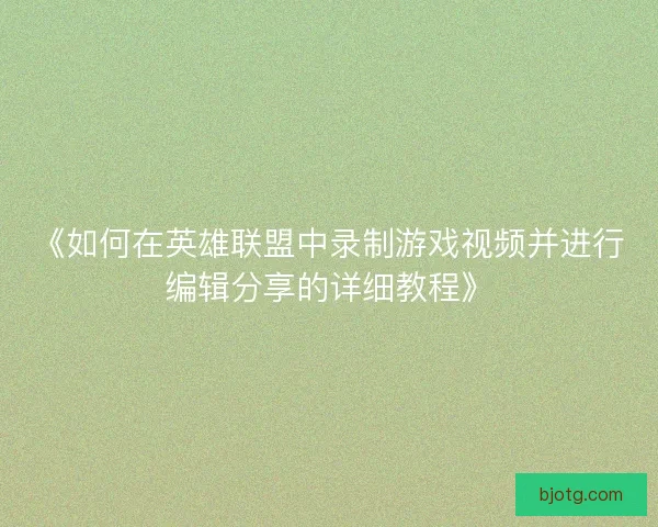 《如何在英雄联盟中录制游戏视频并进行编辑分享的详细教程》