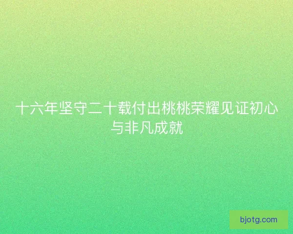 十六年坚守二十载付出桃桃荣耀见证初心与非凡成就