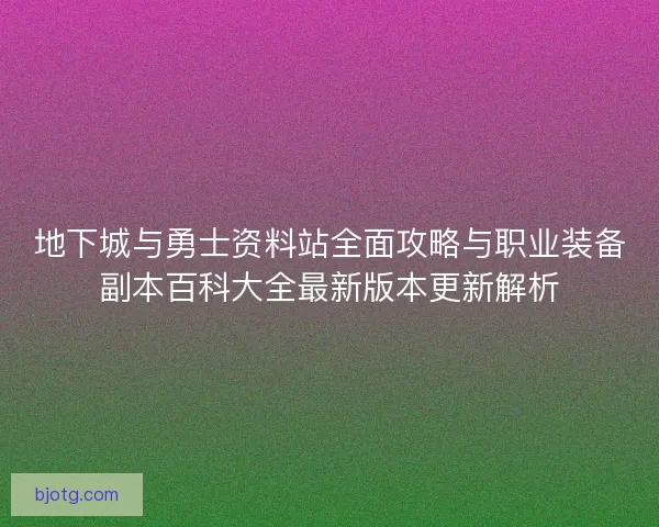 地下城与勇士资料站全面攻略与职业装备副本百科大全最新版本更新解析