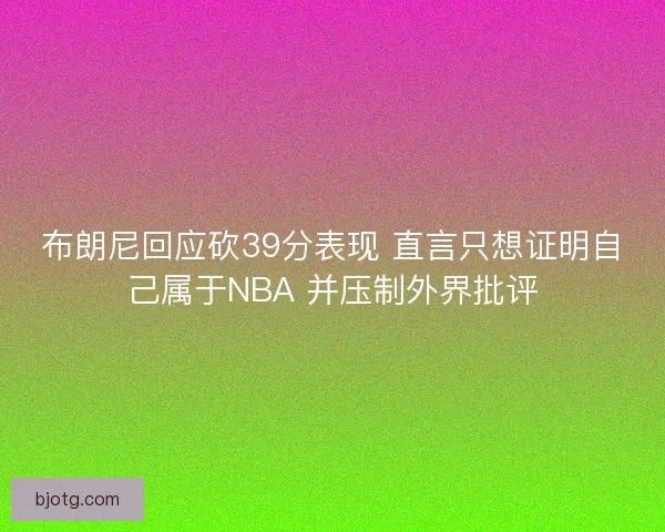 布朗尼回应砍39分表现 直言只想证明自己属于NBA 并压制外界批评