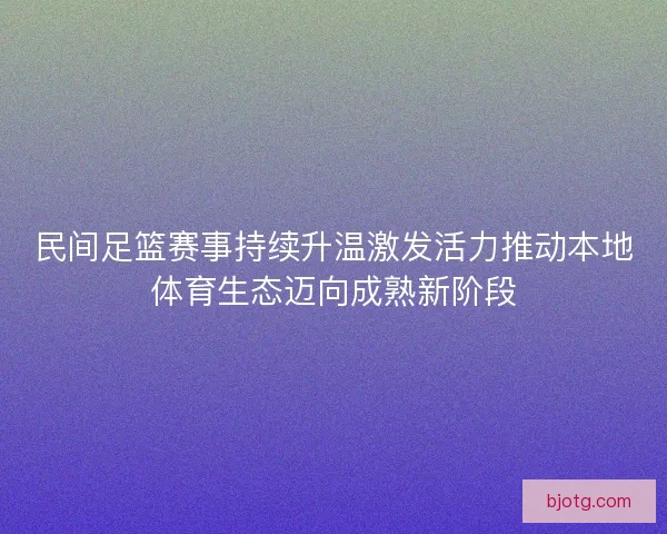 民间足篮赛事持续升温激发活力推动本地体育生态迈向成熟新阶段