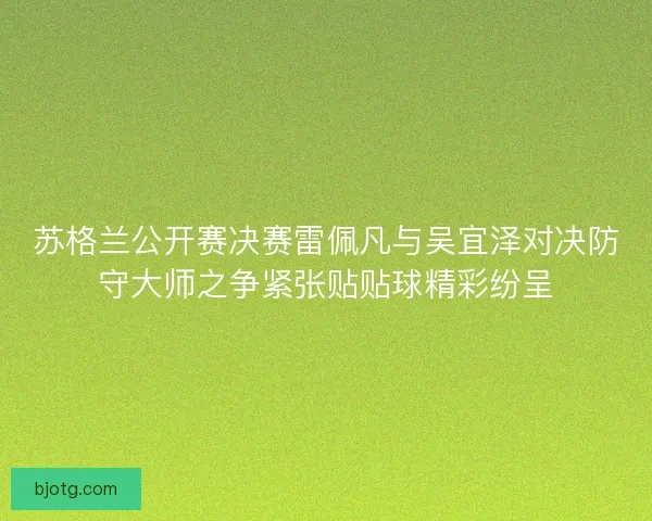 苏格兰公开赛决赛雷佩凡与吴宜泽对决防守大师之争紧张贴贴球精彩纷呈
