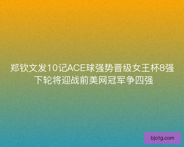 郑钦文发10记ACE球强势晋级女王杯8强 下轮将迎战前美网冠军争四强 郑钦文发10记ACE球强势晋级女王杯8强 下轮将迎战前美网冠军争四强