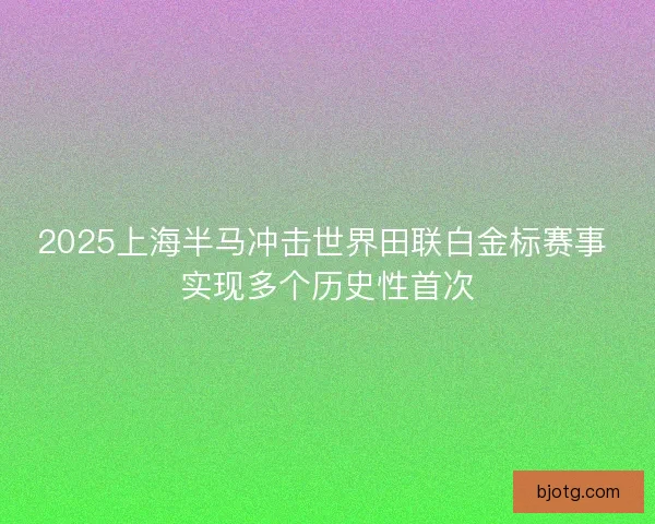 2025上海半马冲击世界田联白金标赛事 实现多个历史性首次