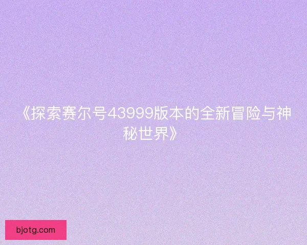 《探索赛尔号43999版本的全新冒险与神秘世界》