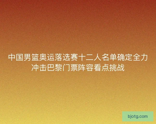 中国男篮奥运落选赛十二人名单确定全力冲击巴黎门票阵容看点挑战