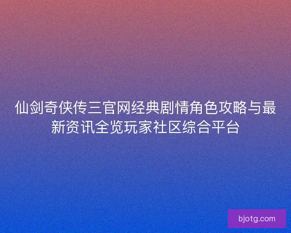 仙剑奇侠传三官网经典剧情角色攻略与最新资讯全览玩家社区综合平台
