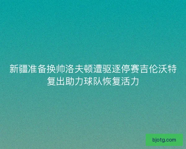 新疆准备换帅洛夫顿遭驱逐停赛吉伦沃特复出助力球队恢复活力
