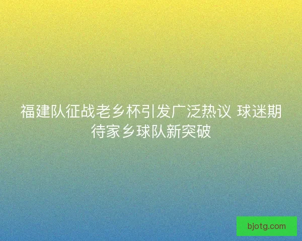 福建队征战老乡杯引发广泛热议 球迷期待家乡球队新突破