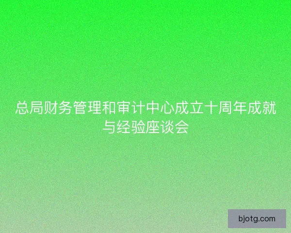 总局财务管理和审计中心成立十周年成就与经验座谈会