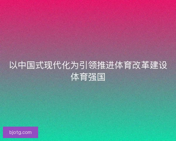 以中国式现代化为引领推进体育改革建设体育强国