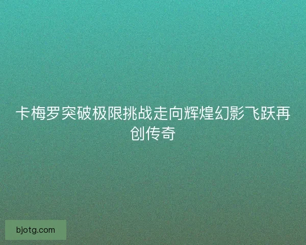 卡梅罗突破极限挑战走向辉煌幻影飞跃再创传奇