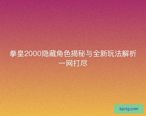 拳皇2000隐藏角色揭秘与全新玩法解析一网打尽 拳皇2000隐藏角色揭秘与全新玩法解析一网打尽