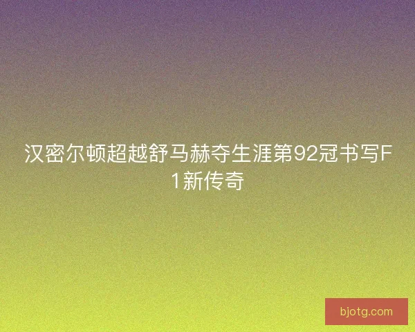 汉密尔顿超越舒马赫夺生涯第92冠书写F1新传奇