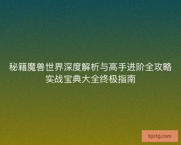 秘籍魔兽世界深度解析与高手进阶全攻略实战宝典大全终极指南